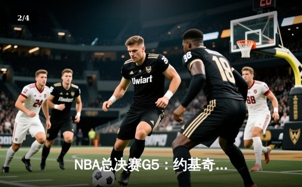 NBA总决赛G5：约基奇40+三双创历史 掘金险胜热火夺赛点 - 2
