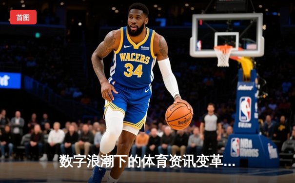 数字浪潮下的体育资讯变革：资讯、技术与体验的融合新篇章
