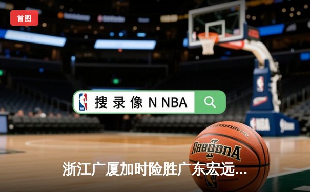 浙江广厦加时险胜广东宏远 胡金秋35+18统治内线