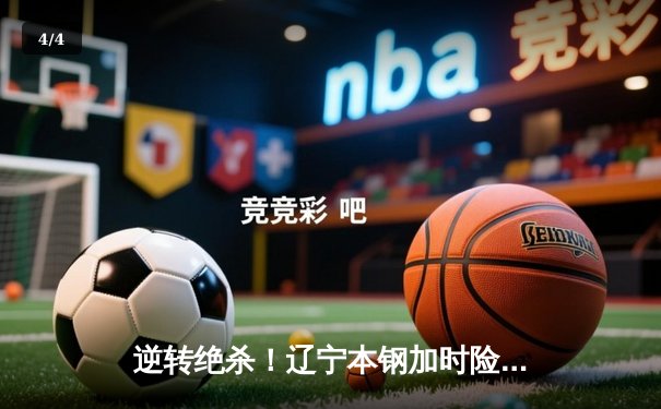 逆转绝杀！辽宁本钢加时险胜广东宏远，赵继伟33分创造历史 - 4