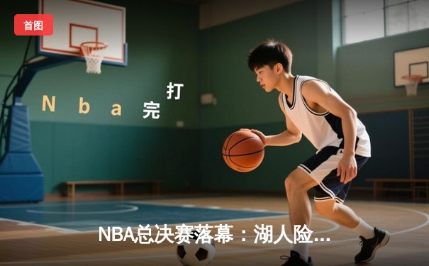 NBA总决赛落幕：湖人险胜篮网，詹姆斯加冕FMVP