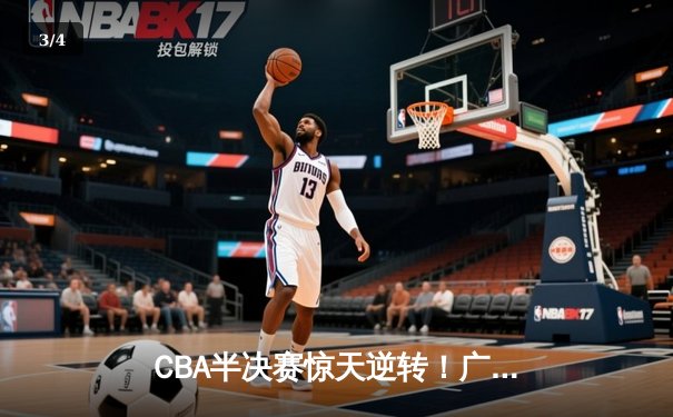 CBA半决赛惊天逆转！广东宏远加时险胜辽宁本钢，胡明轩35分创生涯新高 - 3