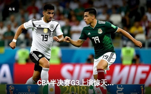 CBA半决赛G3上演惊天逆转！辽宁本钢加时力克广东宏远，张镇麟狂砍34分创生涯新高 - 4