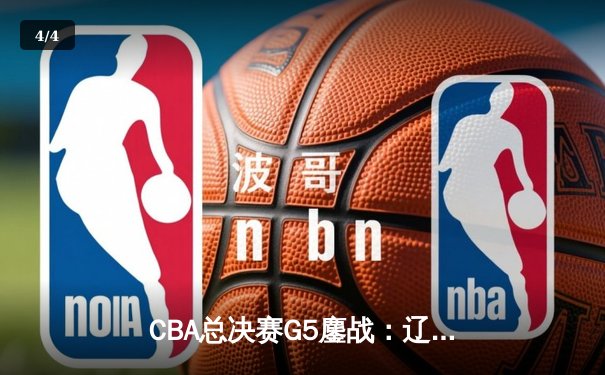 CBA总决赛G5鏖战：辽宁本钢加时逆转广东宏远，夺队史第三冠 - 4