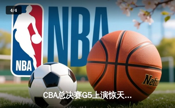CBA总决赛G5上演惊天逆转 辽宁男篮加时险胜广东夺赛点 - 4