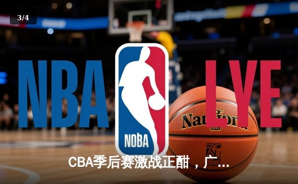 CBA季后赛激战正酣，广东宏远主场绝杀浙江稠州，系列赛2-1领先 - 3