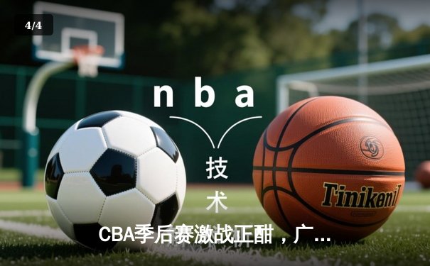 CBA季后赛激战正酣，广东宏远主场绝杀浙江稠州，系列赛2-1领先 - 4
