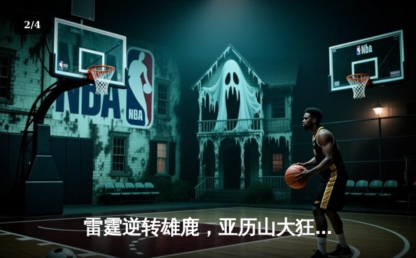 雷霆逆转雄鹿，亚历山大狂砍42分领衔西部榜首大战 - 2