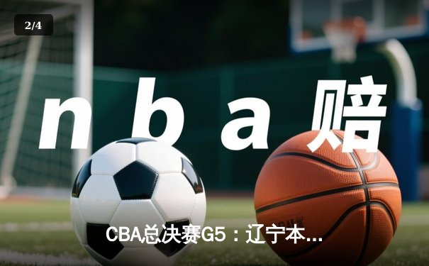 CBA总决赛G5：辽宁本钢加时力克广东宏远，总比分3-2夺得赛点 - 2