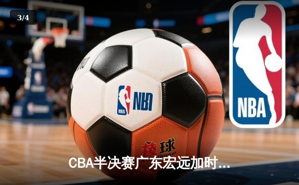 CBA半决赛广东宏远加时险胜辽宁本钢 周琦关键封盖锁定胜局 - 3