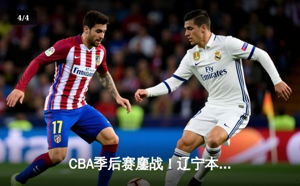 CBA季后赛鏖战！辽宁本钢加时险胜广东宏远，赵继伟砍下33分创生涯新高 - 4