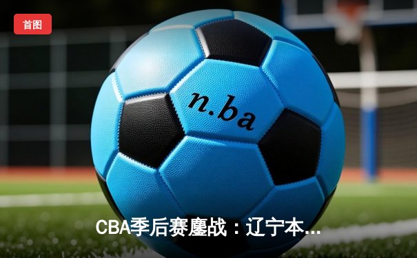 CBA季后赛鏖战：辽宁本钢加时险胜广东宏远，赵继伟砍下35分创个人纪录