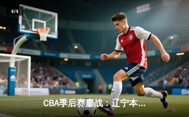 CBA季后赛鏖战：辽宁本钢加时险胜广东宏远，赵继伟砍下35分创个人纪录 - 4
