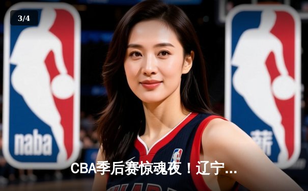 CBA季后赛惊魂夜！辽宁本钢加时逆转广东宏远，赵继伟砍35分创生涯新高 - 3
