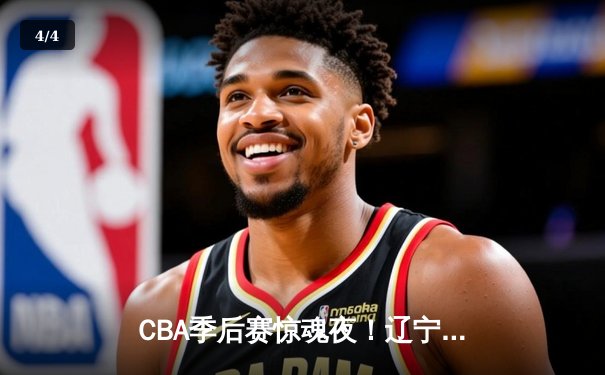 CBA季后赛惊魂夜！辽宁本钢加时逆转广东宏远，赵继伟砍35分创生涯新高 - 4
